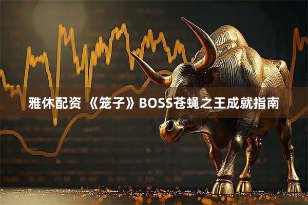 雅休配资 《笼子》BOSS苍蝇之王成就指南