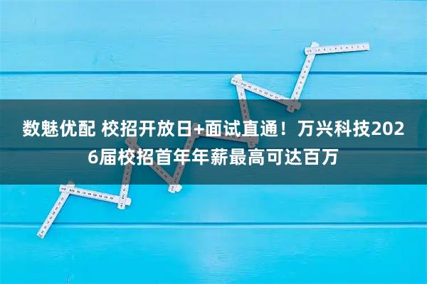 数魅优配 校招开放日+面试直通！万兴科技2026届校招首年年薪最高可达百万