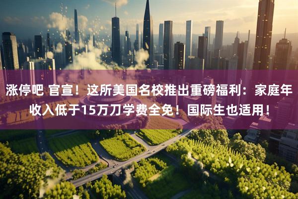 涨停吧 官宣！这所美国名校推出重磅福利：家庭年收入低于15万刀学费全免！国际生也适用！