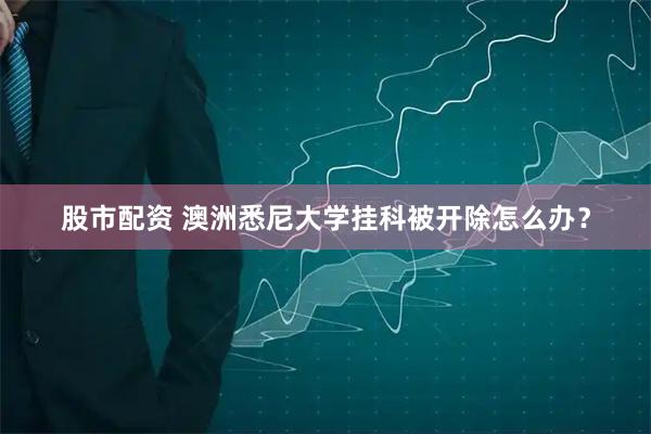 股市配资 澳洲悉尼大学挂科被开除怎么办？