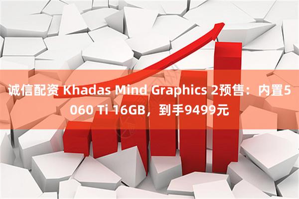诚信配资 Khadas Mind Graphics 2预售：内置5060 Ti 16GB，到手9499元