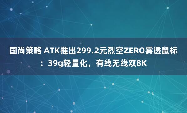 国尚策略 ATK推出299.2元烈空ZERO雾透鼠标：39g轻量化，有线无线双8K