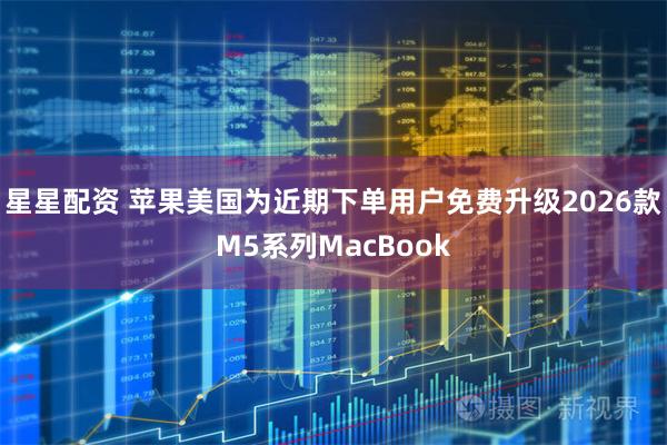 星星配资 苹果美国为近期下单用户免费升级2026款M5系列MacBook