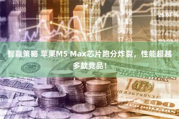 智赢策略 苹果M5 Max芯片跑分炸裂，性能超越多款竞品！