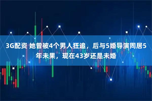 3G配资 她曾被4个男人狂追，后与5婚导演同居5年未果，现在43岁还是未婚