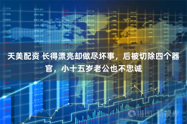 天美配资 长得漂亮却做尽坏事，后被切除四个器官，小十五岁老公也不忠诚