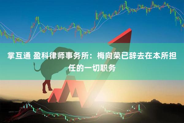 掌互通 盈科律师事务所：梅向荣已辞去在本所担任的一切职务