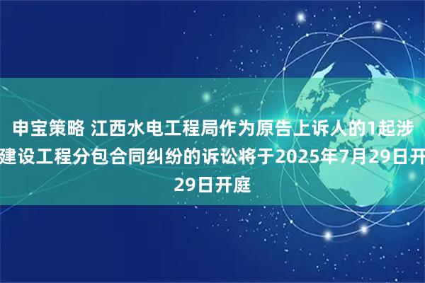 申宝策略 江西水电工程局作为原告上诉人的1起涉及建设工程分包合同纠纷的诉讼将于2025年7月29日开庭