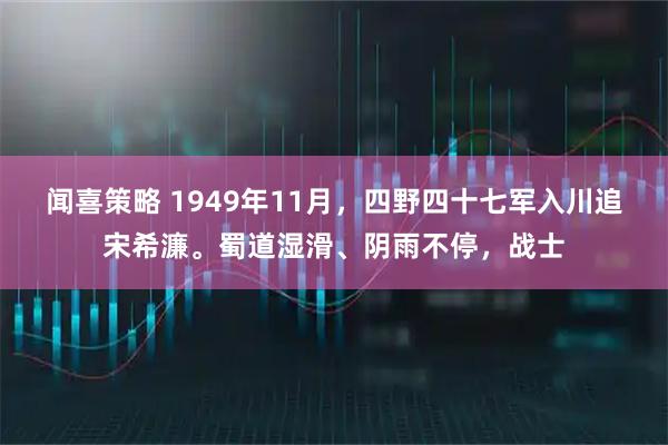 闻喜策略 1949年11月，四野四十七军入川追宋希濂。蜀道湿滑、阴雨不停，战士