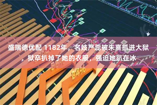 盛瑞德优配 1182年，名妓严蕊被朱熹抓进大狱，狱卒扒掉了她的衣服，强迫她趴在冰