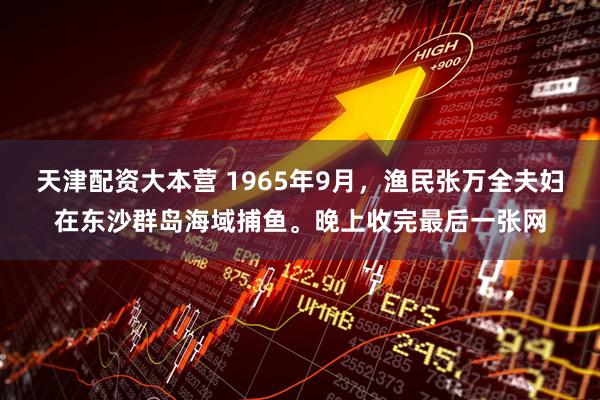 天津配资大本营 1965年9月，渔民张万全夫妇在东沙群岛海域捕鱼。晚上收完最后一张网