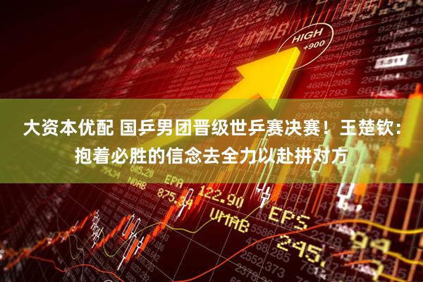 大资本优配 国乒男团晋级世乒赛决赛！王楚钦：抱着必胜的信念去全力以赴拼对方
