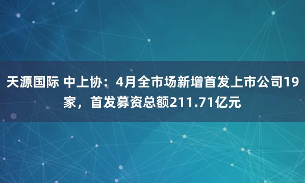 天源国际 中上协：4月全市场新增首发上市公司19家，首发募资总额211.71亿元