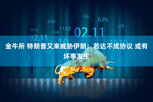 金牛所 特朗普又来威胁伊朗：若达不成协议 或有坏事发生