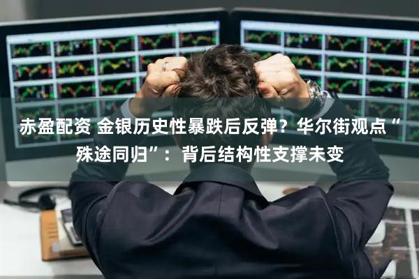 赤盈配资 金银历史性暴跌后反弹？华尔街观点“殊途同归”：背后结构性支撑未变