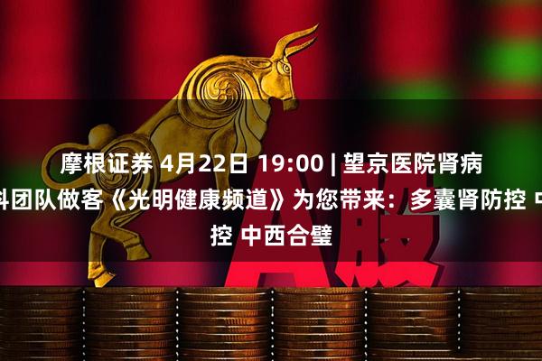 摩根证券 4月22日 19:00 | 望京医院肾病内分泌科团队做客《光明健康频道》为您带来：多囊肾防控 中西合璧