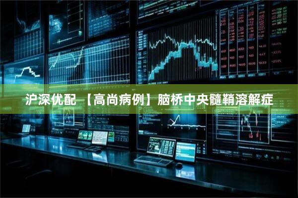 沪深优配 【高尚病例】脑桥中央髓鞘溶解症
