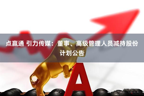 点赢通 引力传媒：董事、高级管理人员减持股份计划公告