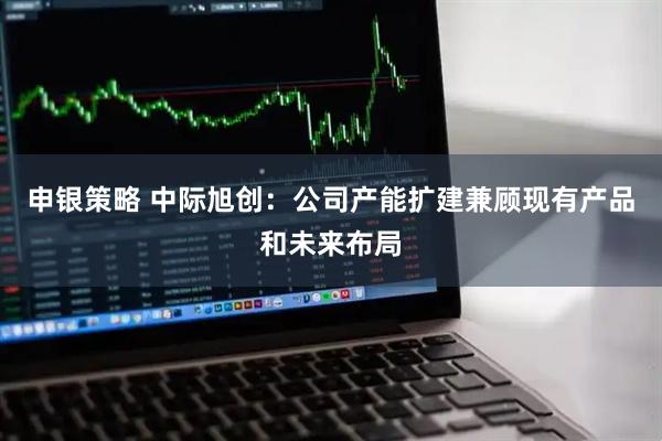 申银策略 中际旭创：公司产能扩建兼顾现有产品和未来布局