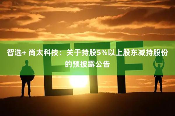 智选+ 尚太科技：关于持股5%以上股东减持股份的预披露公告