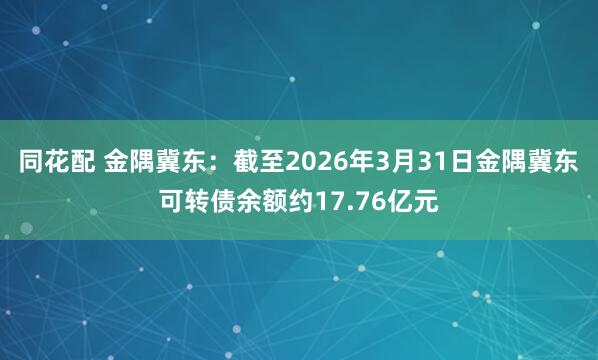 同花配 金隅冀东：截至2026年3月31日金隅冀东可转债余额约17.76亿元