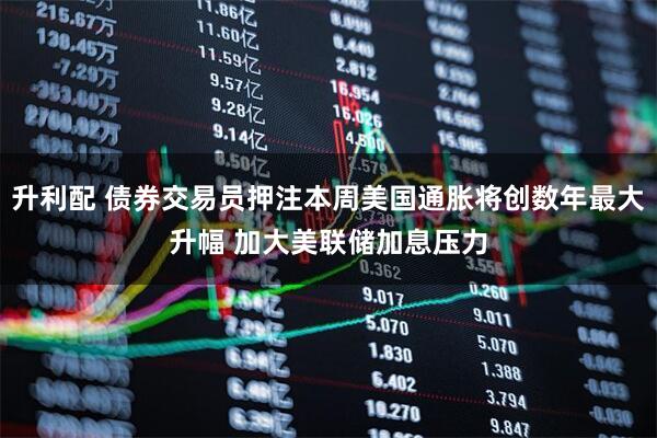 升利配 债券交易员押注本周美国通胀将创数年最大升幅 加大美联储加息压力