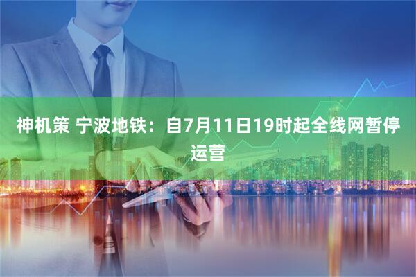 神机策 宁波地铁：自7月11日19时起全线网暂停运营