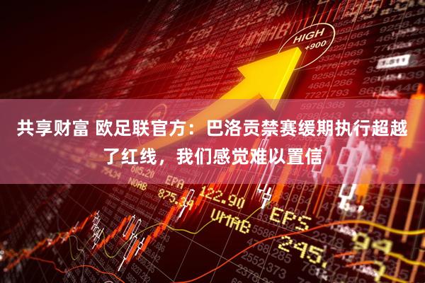 共享财富 欧足联官方:巴洛贡禁赛缓期执行超越了红线,我们感觉难以置信