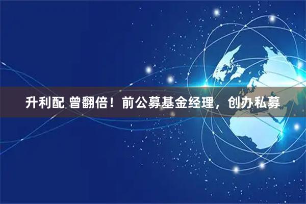升利配 曾翻倍!前公募基金经理,创办私募