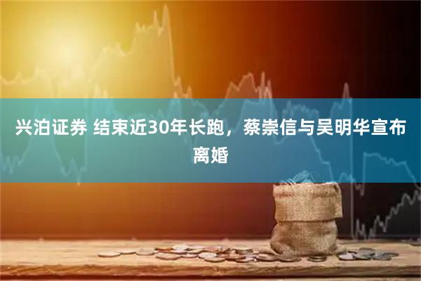 兴泊证券 结束近30年长跑，蔡崇信与吴明华宣布离婚