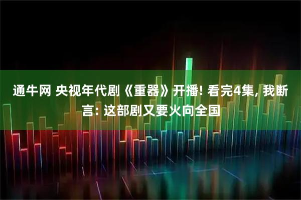 通牛网 央视年代剧《重器》开播! 看完4集, 我断言: 这部剧又要火向全国
