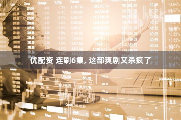 优配资 连刷6集, 这部爽剧又杀疯了