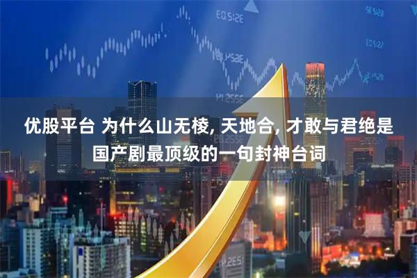 优股平台 为什么山无棱, 天地合, 才敢与君绝是国产剧最顶级的一句封神台词