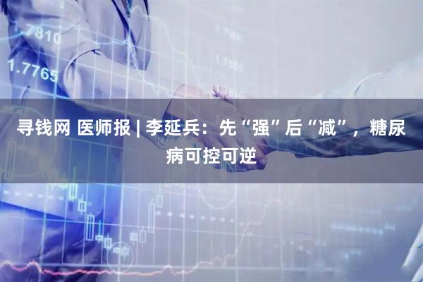 寻钱网 医师报 | 李延兵:先“强”后“减”,糖尿病可控可逆