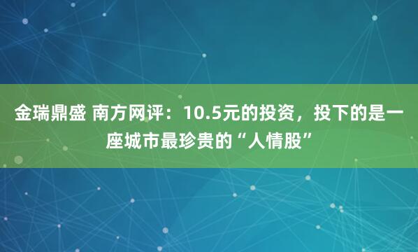 金瑞鼎盛 南方网评：10.5元的投资，投下的是一座城市最珍贵的“人情股”