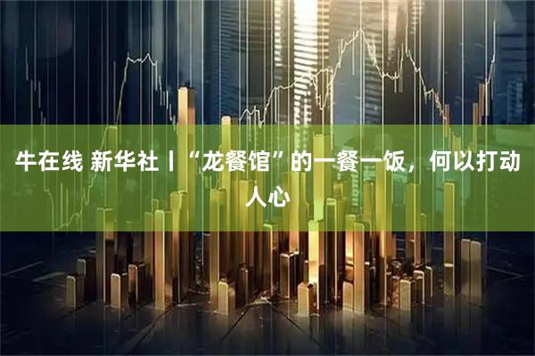 牛在线 新华社丨“龙餐馆”的一餐一饭，何以打动人心